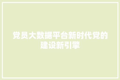 党员大数据平台新时代党的建设新引擎