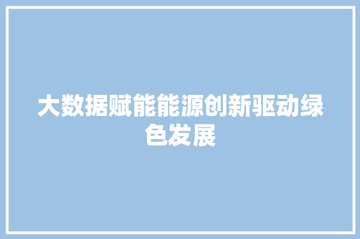 大数据赋能能源创新驱动绿色发展
