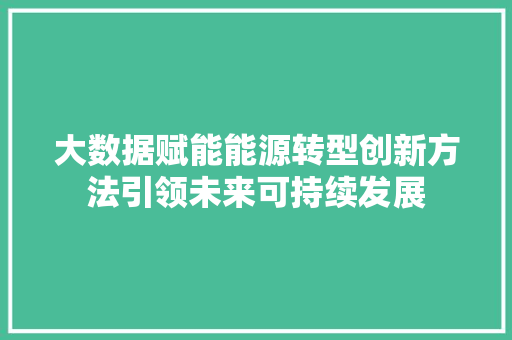 大数据赋能能源转型创新方法引领未来可持续发展  第1张