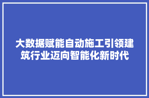 大数据赋能自动施工引领建筑行业迈向智能化新时代