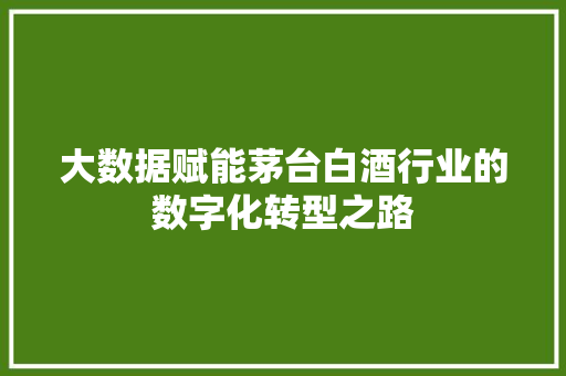 大数据赋能茅台白酒行业的数字化转型之路