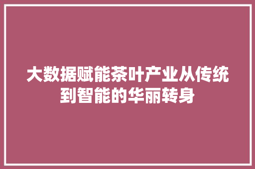 大数据赋能茶叶产业从传统到智能的华丽转身  第1张