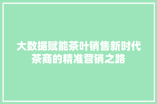 大数据赋能茶叶销售新时代茶商的精准营销之路