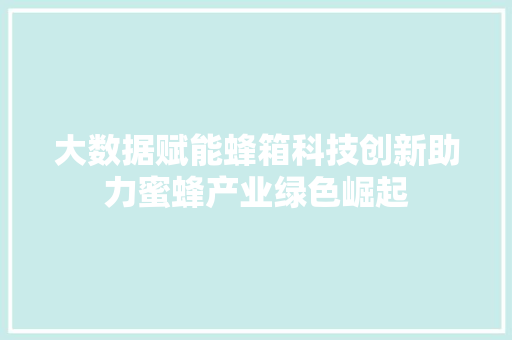 大数据赋能蜂箱科技创新助力蜜蜂产业绿色崛起