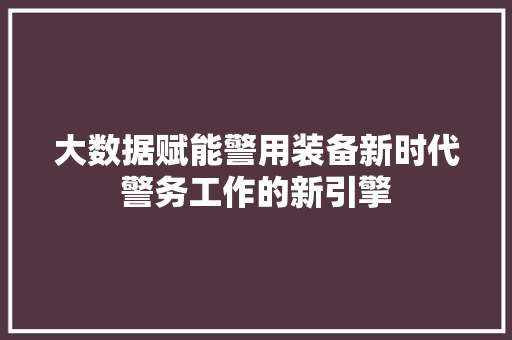 大数据赋能警用装备新时代警务工作的新引擎  第1张