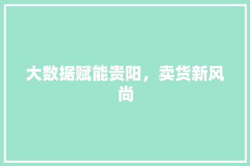 大数据赋能贵阳，卖货新风尚  第1张