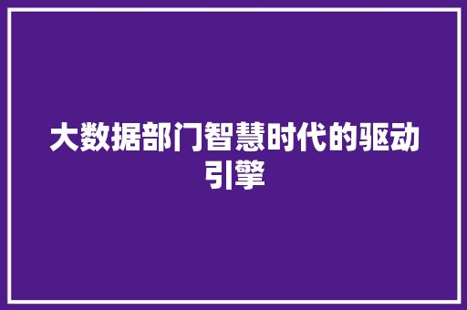 大数据部门智慧时代的驱动引擎