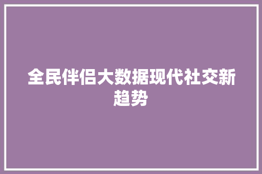 全民伴侣大数据现代社交新趋势