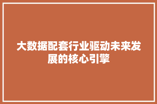 大数据配套行业驱动未来发展的核心引擎  第1张
