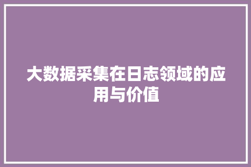 大数据采集在日志领域的应用与价值  第1张