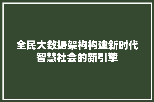全民大数据架构构建新时代智慧社会的新引擎