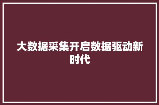 大数据采集开启数据驱动新时代  第1张