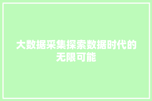 大数据采集探索数据时代的无限可能  第1张