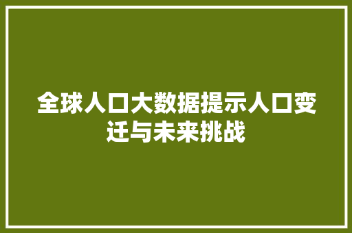 全球人口大数据提示人口变迁与未来挑战