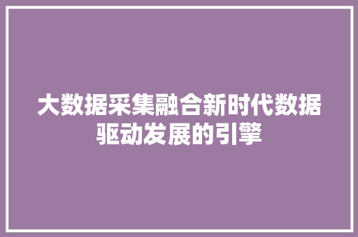 大数据采集融合新时代数据驱动发展的引擎  第1张