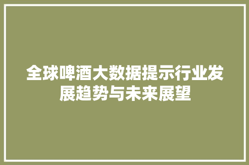 全球啤酒大数据提示行业发展趋势与未来展望