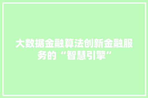 大数据金融算法创新金融服务的“智慧引擎”