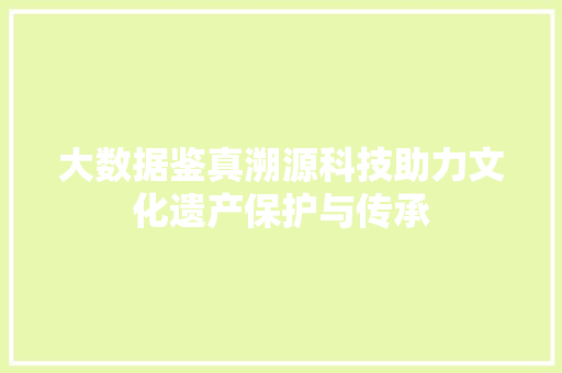 大数据鉴真溯源科技助力文化遗产保护与传承