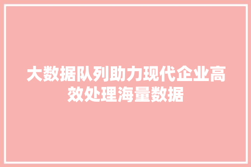 大数据队列助力现代企业高效处理海量数据