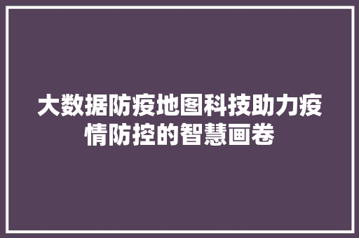 大数据防疫地图科技助力疫情防控的智慧画卷  第1张