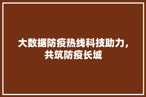 大数据防疫热线科技助力，共筑防疫长城  第1张