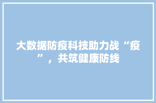 大数据防疫科技助力战“疫”，共筑健康防线  第1张