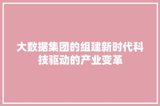 大数据集团的组建新时代科技驱动的产业变革  第1张