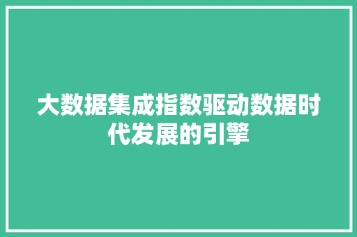 大数据集成指数驱动数据时代发展的引擎  第1张