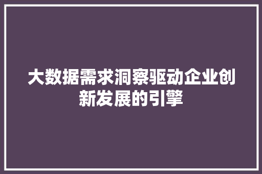 大数据需求洞察驱动企业创新发展的引擎