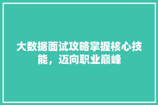 大数据面试攻略掌握核心技能，迈向职业巅峰  第1张