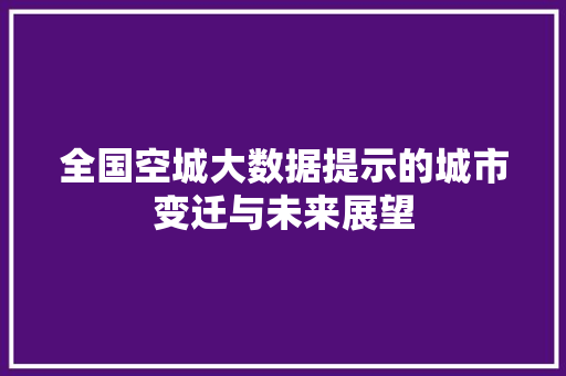 全国空城大数据提示的城市变迁与未来展望