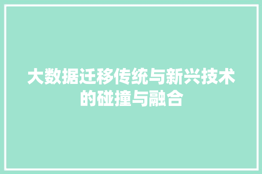 大数据迁移传统与新兴技术的碰撞与融合  第1张