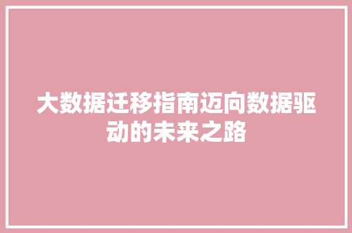 大数据迁移指南迈向数据驱动的未来之路  第1张
