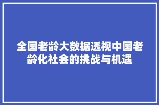 全国老龄大数据透视中国老龄化社会的挑战与机遇