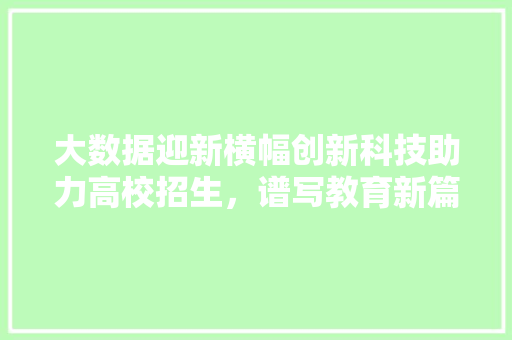 大数据迎新横幅创新科技助力高校招生，谱写教育新篇章