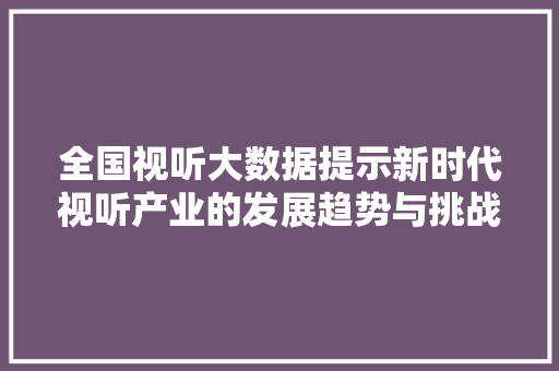 全国视听大数据提示新时代视听产业的发展趋势与挑战