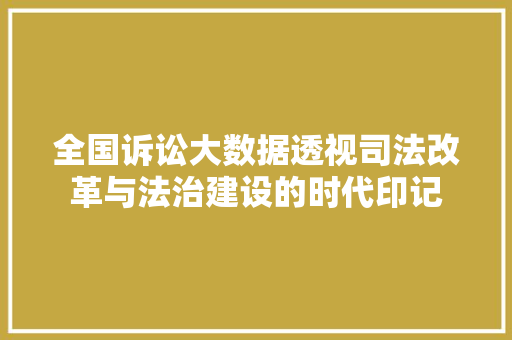 全国诉讼大数据透视司法改革与法治建设的时代印记