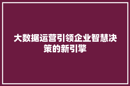 大数据运营引领企业智慧决策的新引擎  第1张