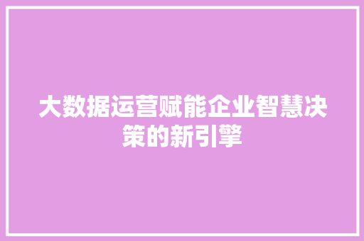 大数据运营赋能企业智慧决策的新引擎  第1张