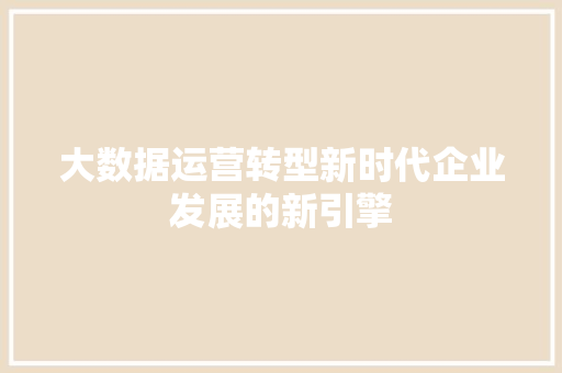 大数据运营转型新时代企业发展的新引擎  第1张
