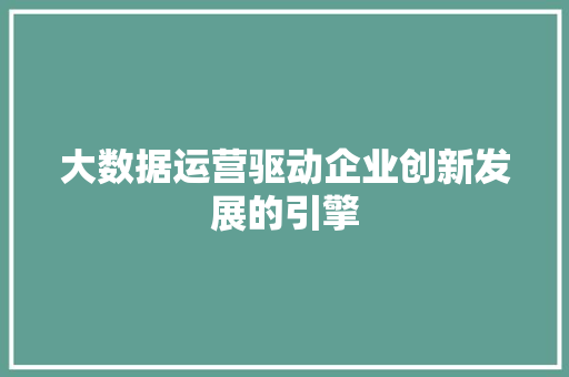 大数据运营驱动企业创新发展的引擎  第1张