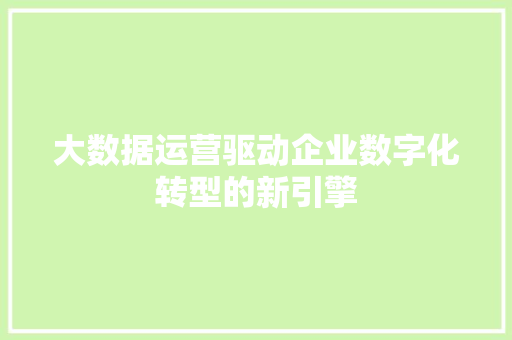 大数据运营驱动企业数字化转型的新引擎  第1张