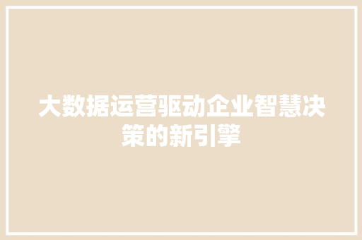 大数据运营驱动企业智慧决策的新引擎  第1张