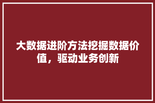 大数据进阶方法挖掘数据价值，驱动业务创新  第1张