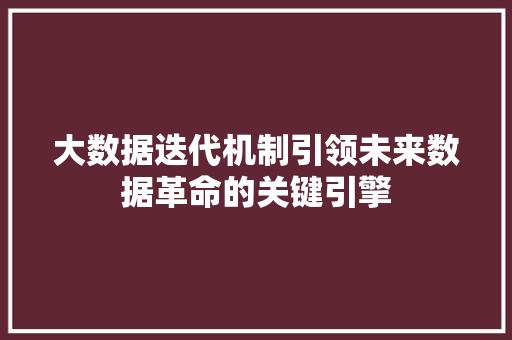 大数据迭代机制引领未来数据革命的关键引擎
