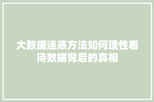 大数据迷惑方法如何理性看待数据背后的真相