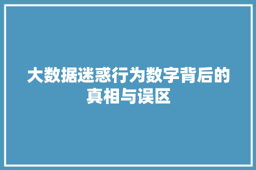 大数据迷惑行为数字背后的真相与误区