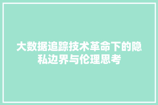 大数据追踪技术革命下的隐私边界与伦理思考