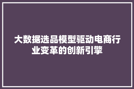 大数据选品模型驱动电商行业变革的创新引擎  第1张