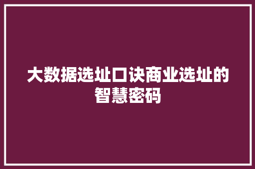 大数据选址口诀商业选址的智慧密码